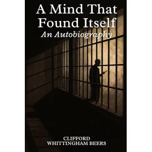 CLIFFORD WHITTINGHAM BEERS A Mind That Found Itself: An Autobiography CLIFFORD WHITTINGHAM BEERS A Mind That Found Itself: An Autobiography