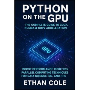Cole, Ethan Python on the GPU The Complete Guide to CUDA, Numba & CuPy Acceleration: Boost Performance 1000x with Parallel Computing Techniques for Data Science, ML, and HPC Cole, Ethan Python on the GPU The Complete Guide to CUDA, Numba & CuPy Acceleration: Boost Performance 1000x with Parallel Computing Techniques for Data Science, ML, and HPC
