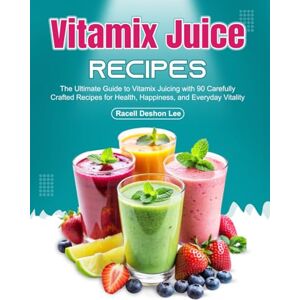 Lee Vitamix Juice Recipes: The Ultimate Guide to Vitamix Juicing with 90 Carefully Crafted Recipes for Health, Happiness, and Everyday Vitality Lee Vitamix Juice Recipes: The Ultimate Guide to Vitamix Juicing with 90 Carefully Crafted Recipes for Health, Happiness, and Everyday Vitality