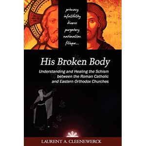 Cleenewerck, Laurent His Broken Body: Understanding and Healing the Schism between the Roman Catholic and Eastern Orthodox Churches Cleenewerck, Laurent His Broken Body: Understanding and Healing the Schism between the Roman Catholic and Eastern Orthodox Churches