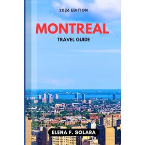F. SOLARA, ELENA MONTREAL TRAVEL GUIDE 2026: Discover Bucket-List Adventures, Festivals, Practical Tips, Local Flavors, and Hidden Gems for Every Traveler F. SOLARA, ELENA MONTREAL TRAVEL GUIDE 2026: Discover Bucket-List Adventures, Festivals, Practical Tips, Local Flavors, and Hidden Gems for Every Traveler