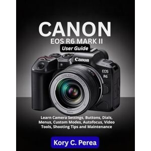 Perea, Kory C. Canon EOS R6 Mark II User Guide: Learn Camera Settings, Buttons, Dials, Menus, Custom Modes, Autofocus, Video Tools, Shooting Tips and Maintenance Perea, Kory C. Canon EOS R6 Mark II User Guide: Learn Camera Settings, Buttons, Dials, Menus, Custom Modes, Autofocus, Video Tools, Shooting Tips and Maintenance