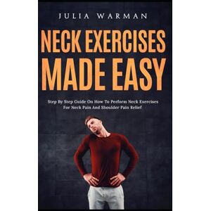 Warman, Julia Neck Exercises Made Easy: Step By Step Guide on How to Perform Neck–Exercises for Neck Pain and Shoulder Pain Relief Warman, Julia Neck Exercises Made Easy: Step By Step Guide on How to Perform Neck–Exercises for Neck Pain and Shoulder Pain Relief