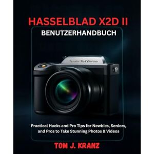 J. KRANZ, TOM HASSELBLAD X2D II BENUTZERHANDBUCH: Praktische Tricks und Profi-Tipps für Anfänger, Senioren und Profis, um atemberaubende Fotos und Videos aufzunehmen (Meistere deine Kamera) J. KRANZ, TOM HASSELBLAD X2D II BENUTZERHANDBUCH: Praktische Tricks und Profi-Tipps für Anfänger, Senioren und Profis, um atemberaubende Fotos und Videos aufzunehmen (Meistere deine Kamera)