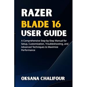 Chalifour, Oksana Razer Blade 16 User Guide: A Comprehensive Step-by-Step Manual for Setup, Customization, Troubleshooting, and Advanced Techniques to Maximize Performance Chalifour, Oksana Razer Blade 16 User Guide: A Comprehensive Step-by-Step Manual for Setup, Customization, Troubleshooting, and Advanced Techniques to Maximize Performance