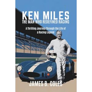 B. COLES, JAMES Ken Miles: THE MAN WHO REDEFINED RACING, A Thrilling Journey Through the Life of a Racing Legend B. COLES, JAMES Ken Miles: THE MAN WHO REDEFINED RACING, A Thrilling Journey Through the Life of a Racing Legend