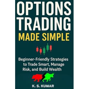 KUMAR, K.S. Options Trading Made Simple: Beginner-Friendly Strategies to Trade Smart, Manage Risk, and Build Wealth KUMAR, K.S. Options Trading Made Simple: Beginner-Friendly Strategies to Trade Smart, Manage Risk, and Build Wealth