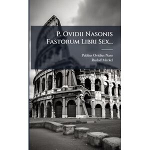 Naso, Publius Ovidius P. Ovidii Nasonis Fastorum Libri Sex... Naso, Publius Ovidius P. Ovidii Nasonis Fastorum Libri Sex...