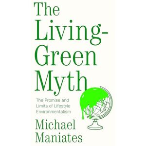 Maniates, Michael The Living-Green Myth: The Promise and Limits of Lifestyle Environmentalism (Environmental Futures) Maniates, Michael The Living-Green Myth: The Promise and Limits of Lifestyle Environmentalism (Environmental Futures)