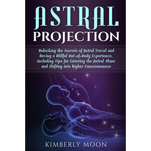 Moon, Kimberly Astral Projection: Unlocking the Secrets of Astral Travel and Having a Willful Out-of-Body Experience, Including Tips for Entering the Astral Plane and Shifting into Higher Consciousness Moon, Kimberly Astral Projection: Unlocking the Secrets of Astral Travel and Having a Willful Out-of-Body Experience, Including Tips for Entering the Astral Plane and Shifting into Higher Consciousness
