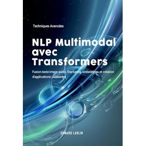 LARLIN, Edward NLP Multimodal avec Transformers: Techniques Avancées Fusion texte-image-audio, fine-tuning, embeddings et création d’applications puissantes. LARLIN, Edward NLP Multimodal avec Transformers: Techniques Avancées Fusion texte-image-audio, fine-tuning, embeddings et création d’applications puissantes.