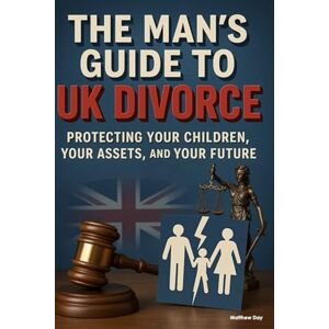 Day, Matthew The Man's Guide to UK Divorce: Protecting Your Children, Your Assets, and Your Future Day, Matthew The Man's Guide to UK Divorce: Protecting Your Children, Your Assets, and Your Future