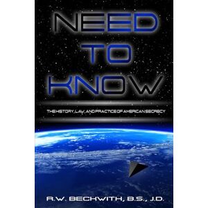 Beckwith, Richard Need to Know: The History, Law, and Practice of American Secrecy Beckwith, Richard Need to Know: The History, Law, and Practice of American Secrecy