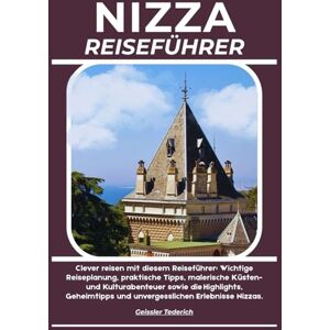 Tederich, Geissler NIZZA REISEFÜHRER: Clever reisen mit diesem Reiseführer: Wichtige Reiseplanung, praktische Tipps, malerische Küsten- und Kulturabenteuer sowie die ... und unvergesslichen Erlebnisse Nizzas. Tederich, Geissler NIZZA REISEFÜHRER: Clever reisen mit diesem Reiseführer: Wichtige Reiseplanung, praktische Tipps, malerische Küsten- und Kulturabenteuer sowie die ... und unvergesslichen Erlebnisse Nizzas.