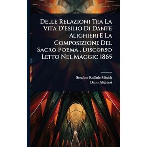 Minich, Serafino Raffaele Delle Relazioni Tra La Vita D'Esilio Di Dante Alighieri E La Composizione Del Sacro Poema; Discorso Letto Nel Maggio 1865 Minich, Serafino Raffaele Delle Relazioni Tra La Vita D'Esilio Di Dante Alighieri E La Composizione Del Sacro Poema; Discorso Letto Nel Maggio 1865