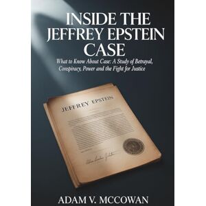 McCowan, Adam V. Inside the Jeffrey Epstein Case: What to Know About the Case: A Study of Betrayal, Conspiracy, Power and the Fight for Justice McCowan, Adam V. Inside the Jeffrey Epstein Case: What to Know About the Case: A Study of Betrayal, Conspiracy, Power and the Fight for Justice