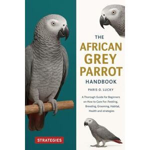 O. LUCKY, PARIS African Grey Parrot: A Thorough Guide for Beginners on How to Care For, Feeding, Breeding, Grooming, Habitat, Health and strategies O. LUCKY, PARIS African Grey Parrot: A Thorough Guide for Beginners on How to Care For, Feeding, Breeding, Grooming, Habitat, Health and strategies