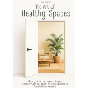 Reghellin, Anna The Art of Healthy Spaces: Una guida consapevole per trasformare i tuoi spazi quotidiani in fonti di benessere Reghellin, Anna The Art of Healthy Spaces: Una guida consapevole per trasformare i tuoi spazi quotidiani in fonti di benessere