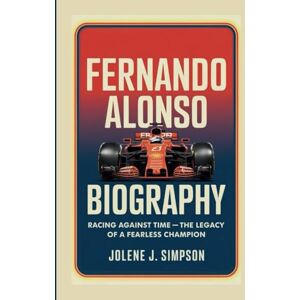 J. Simpson, Jolene FERNANDO ALONSO BIOGRAPHY: Racing Against Time The Legacy of a Fearless Champion J. Simpson, Jolene FERNANDO ALONSO BIOGRAPHY: Racing Against Time The Legacy of a Fearless Champion