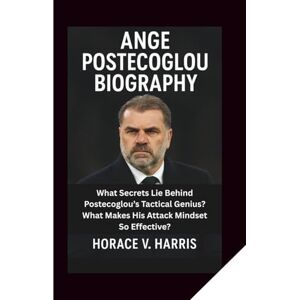 V. Harris, Horace ANGE POSTECOGLOU BIOGRAPHY: What Secrets Lie Behind Postecoglou’s Tactical Genius? What Makes His Attack Mindset So Effective? V. Harris, Horace ANGE POSTECOGLOU BIOGRAPHY: What Secrets Lie Behind Postecoglou’s Tactical Genius? What Makes His Attack Mindset So Effective?
