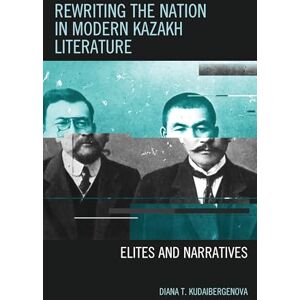KUDAIBERGENOVA, DIANA Rewriting the Nation in Modern Kazakh Literature: Elites and Narratives (Contemporary Central Asia: Societies, Politics, and Cultures) KUDAIBERGENOVA, DIANA Rewriting the Nation in Modern Kazakh Literature: Elites and Narratives (Contemporary Central Asia: Societies, Politics, and Cultures)