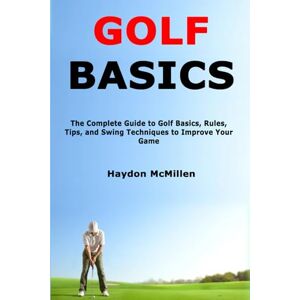 McMillen, Haydon Golf Basics: The Complete Guide to Golf Basics, Rules, Tips, and Swing Techniques to Improve Your Game McMillen, Haydon Golf Basics: The Complete Guide to Golf Basics, Rules, Tips, and Swing Techniques to Improve Your Game