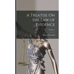Greenleaf, Simon A Treatise On the Law of Evidence; Volume 1 Greenleaf, Simon A Treatise On the Law of Evidence; Volume 1