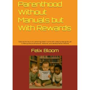 Bloom, Felix Parenthood Without Manuals but With Rewards: Capture the raw truth: parenting doesn't come with a step by step guide, yet it offers profound emotional, relational, and developmental rewards Bloom, Felix Parenthood Without Manuals but With Rewards: Capture the raw truth: parenting doesn't come with a step by step guide, yet it offers profound emotional, relational, and developmental rewards