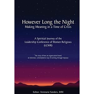 Sanders IHM, Annmarie However Long the Night: Making Meaning in a Time of Crisis: A Spiritual Journey of the Leadership Conference of Women Religious (LCWR) Sanders IHM, Annmarie However Long the Night: Making Meaning in a Time of Crisis: A Spiritual Journey of the Leadership Conference of Women Religious (LCWR)