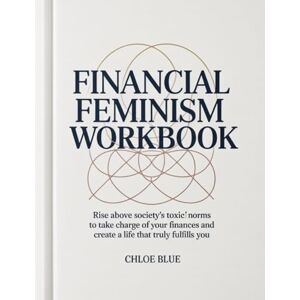 Blue, Chloe Financial Feminism Workbook: Rise above society’s toxic norms to take charge of your finances and create a life that truly fulfills you Blue, Chloe Financial Feminism Workbook: Rise above society’s toxic norms to take charge of your finances and create a life that truly fulfills you