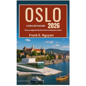 Nguyen, Frank E. GUIDA DI VIAGGIO DI OSLO 2026: Dove la magia dei fiordi incontra le vibrazioni urbane Nguyen, Frank E. GUIDA DI VIAGGIO DI OSLO 2026: Dove la magia dei fiordi incontra le vibrazioni urbane