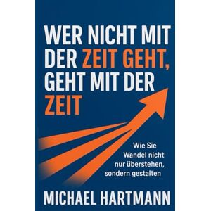 Hartmann, Michael Wer nicht mit der Zeit geht, geht mit der Zeit: Wie Sie Wandel nicht nur überstehen, sondern gestalten Hartmann, Michael Wer nicht mit der Zeit geht, geht mit der Zeit: Wie Sie Wandel nicht nur überstehen, sondern gestalten