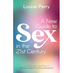 Perry, Louise A New Guide to Sex in the 21st Century: The Young Adult Adaptation of 'The Case Against the Sexual Revolution' Perry, Louise A New Guide to Sex in the 21st Century: The Young Adult Adaptation of 'The Case Against the Sexual Revolution'