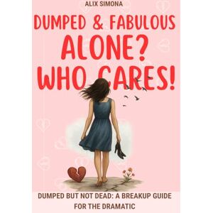 Simona, Alix Dumped & Fabulous: Alone? Who Cares!: Dumped But Not Dead: A Breakup Guide for the Dramatic Simona, Alix Dumped & Fabulous: Alone? Who Cares!: Dumped But Not Dead: A Breakup Guide for the Dramatic
