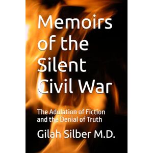 Silber M.D., Gilah Memoirs of the Silent Civil War: The Adulation of Fiction and the Denial of Truth Silber M.D., Gilah Memoirs of the Silent Civil War: The Adulation of Fiction and the Denial of Truth