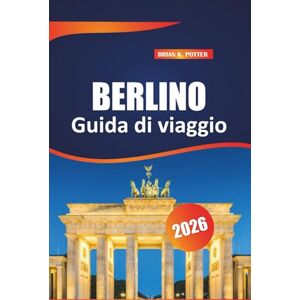POTTER, BRIAN K. Berlino Guida Di Viaggio 2026: Esplora la ricca storia, i monumenti iconici, la cultura vivace e i tesori nascosti della dinamica capitale tedesca POTTER, BRIAN K. Berlino Guida Di Viaggio 2026: Esplora la ricca storia, i monumenti iconici, la cultura vivace e i tesori nascosti della dinamica capitale tedesca
