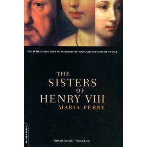 Perry, Maria The Sisters Of Henry VIII: The Tumultuous Lives Of Margaret Of Scotland And Mary Of France Perry, Maria The Sisters Of Henry VIII: The Tumultuous Lives Of Margaret Of Scotland And Mary Of France