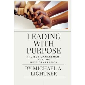 Lightner, Michael Leading With Purpose: Project Management For The Next Generation Lightner, Michael Leading With Purpose: Project Management For The Next Generation