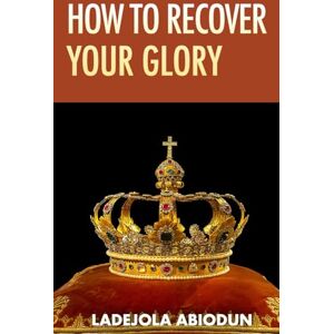 Abiodun, Ladejola How to Recover Your Glory (Healing and Restoration Series: Prayers for Total Healing, Mercy, and Recovery) Abiodun, Ladejola How to Recover Your Glory (Healing and Restoration Series: Prayers for Total Healing, Mercy, and Recovery)