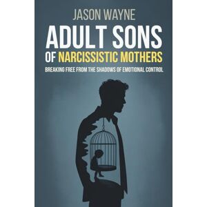 Wayne, Jason Adult Sons of Narcissistic Mothers: Break Free from Toxic Parental Control, Reclaim Your Power, and Rise Above a Childhood of Emotional Manipulation Wayne, Jason Adult Sons of Narcissistic Mothers: Break Free from Toxic Parental Control, Reclaim Your Power, and Rise Above a Childhood of Emotional Manipulation