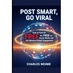 Nehme, Charles Post Smart, Go Viral: How to Post for Free on Social Media and Get Massive Global Engagement Nehme, Charles Post Smart, Go Viral: How to Post for Free on Social Media and Get Massive Global Engagement