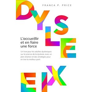 Price, Franca P. Dyslexie : L'accueillir et en faire une force: Un livre pour les adultes dyslexiques sur la science de la dyslexie, avec un plan d'action et des stratégies pour en tirer le meilleur parti Price, Franca P. Dyslexie : L'accueillir et en faire une force: Un livre pour les adultes dyslexiques sur la science de la dyslexie, avec un plan d'action et des stratégies pour en tirer le meilleur parti