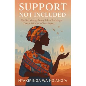 Wa Ng'ang'a, Ms Nyakiringa Support Not Included: The Surprisingly Funny Tale of Building a Dream Without a Cheer Squad Wa Ng'ang'a, Ms Nyakiringa Support Not Included: The Surprisingly Funny Tale of Building a Dream Without a Cheer Squad