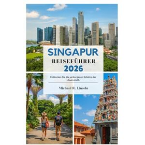 Lincoln, Michael R. SINGAPUR REISEFÜHRER 2026: Entdecken Sie die verborgenen Schätze der Löwenstadt Lincoln, Michael R. SINGAPUR REISEFÜHRER 2026: Entdecken Sie die verborgenen Schätze der Löwenstadt