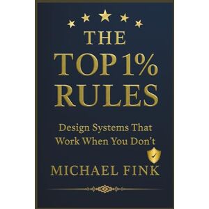 Fink, Michael THE TOP 1% RULES: Design Systems That Work When You Don’t Fink, Michael THE TOP 1% RULES: Design Systems That Work When You Don’t