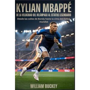 Buckey, William KYLIAN MBAPPÉ : DE LA VELOCIDAD DEL RELÁMPAGO AL ESTATUS LEGENDARIO: Desde las calles de Bondy hasta la cima del fútbol mundial Buckey, William KYLIAN MBAPPÉ : DE LA VELOCIDAD DEL RELÁMPAGO AL ESTATUS LEGENDARIO: Desde las calles de Bondy hasta la cima del fútbol mundial