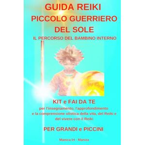 irt, manica (it. maniza) PICCOLO GUERRIERO DEL SOLE UNA GUIDA REIKI PER GRANDI e PICCINI: KIT e fai da te per l'insegnamento, l'approfondimento e la comprensione olistica della vita, del Reiki e del vivere con il Reiki irt, manica (it. maniza) PICCOLO GUERRIERO DEL SOLE UNA GUIDA REIKI PER GRANDI e PICCINI: KIT e fai da te per l'insegnamento, l'approfondimento e la comprensione olistica della vita, del Reiki e del vivere con il Reiki