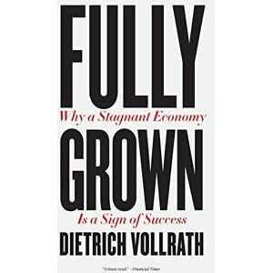 Vollrath, Dietrich Fully Grown: Why a Stagnant Economy Is a Sign of Success Vollrath, Dietrich Fully Grown: Why a Stagnant Economy Is a Sign of Success