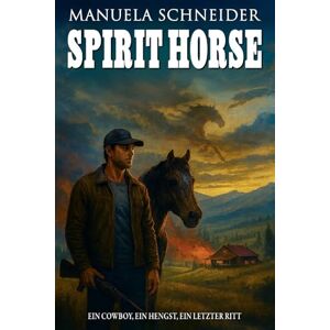 Schneider, Manuela Spirit Horse – Ein Cowboy, ein Hengst, ein letzter Ritt: Moderner Western über Verlust, Neuanfang und wahre Stärke Schneider, Manuela Spirit Horse – Ein Cowboy, ein Hengst, ein letzter Ritt: Moderner Western über Verlust, Neuanfang und wahre Stärke