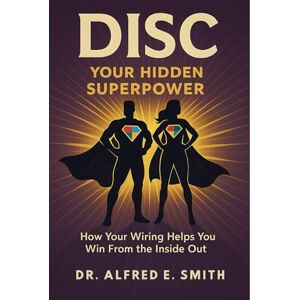 E. Smith, Dr. Alfred DISC Your Hidden Superpower: How Your Wiring Helps You Win From the Inside Out E. Smith, Dr. Alfred DISC Your Hidden Superpower: How Your Wiring Helps You Win From the Inside Out